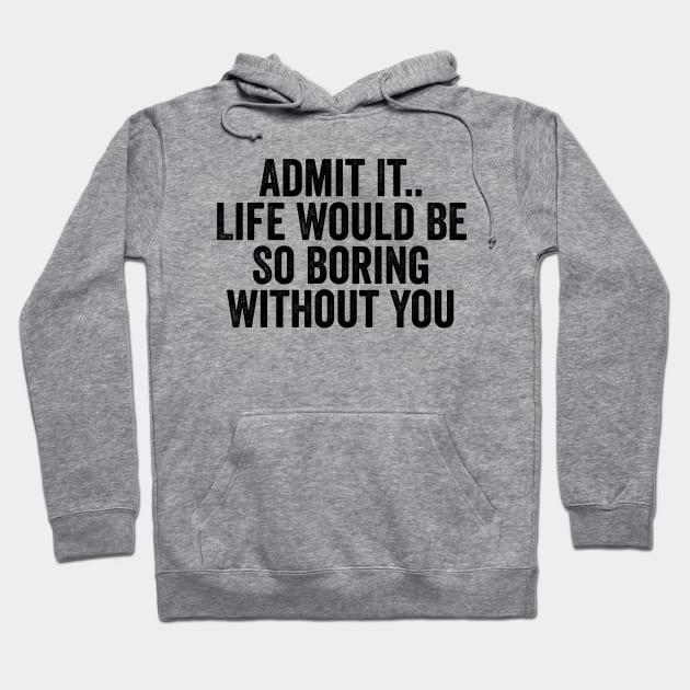 Admit It Life Would Be So Boring Without You Black Hoodie by GuuuExperience